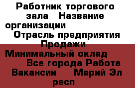 Работник торгового зала › Название организации ­ Fusion Service › Отрасль предприятия ­ Продажи › Минимальный оклад ­ 27 600 - Все города Работа » Вакансии   . Марий Эл респ.